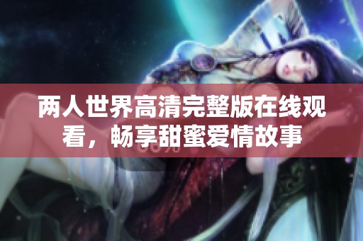两人世界高清完整版在线观看，畅享甜蜜爱情故事