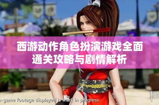 西游动作角色扮演游戏全面通关攻略与剧情解析