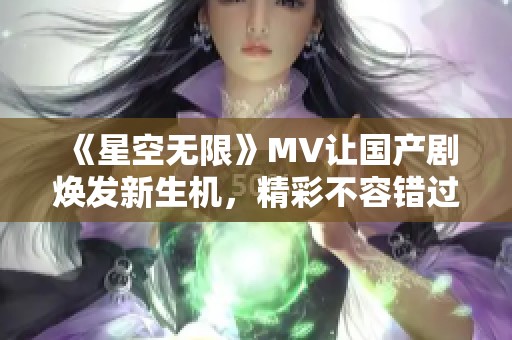 《星空无限》MV让国产剧焕发新生机，精彩不容错过
