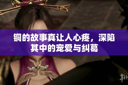 铜的故事真让人心疼，深陷其中的宠爱与纠葛