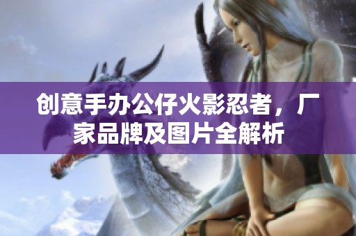 创意手办公仔火影忍者，厂家品牌及图片全解析