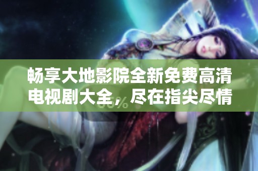畅享大地影院全新免费高清电视剧大全，尽在指尖尽情观赏