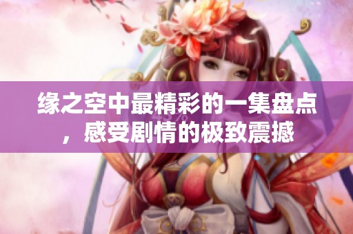缘之空中最精彩的一集盘点，感受剧情的极致震撼