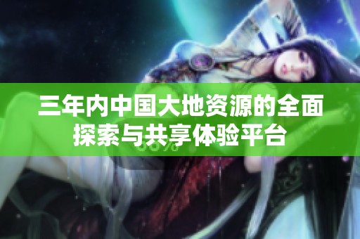三年内中国大地资源的全面探索与共享体验平台