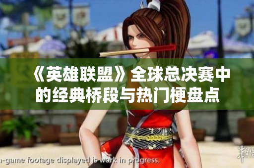 《英雄联盟》全球总决赛中的经典桥段与热门梗盘点