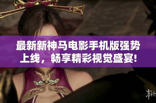 最新新神马电影手机版强势上线，畅享精彩视觉盛宴!