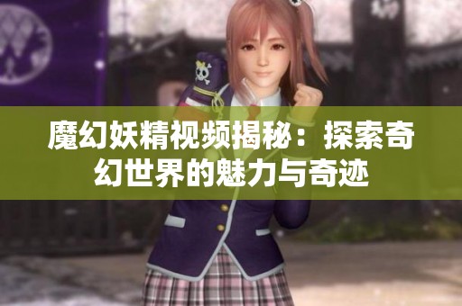 魔幻妖精视频揭秘：探索奇幻世界的魅力与奇迹