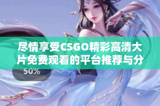 尽情享受CSGO精彩高清大片免费观看的平台推荐与分享