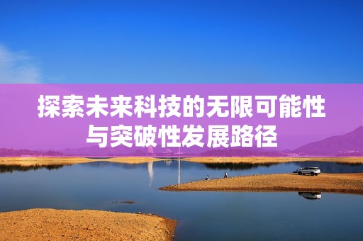 探索未来科技的无限可能性与突破性发展路径