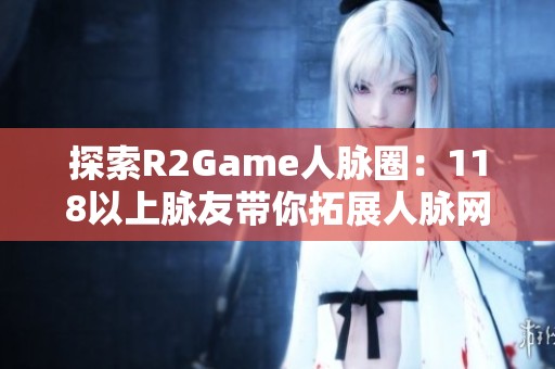 探索R2Game人脉圈：118以上脉友带你拓展人脉网络