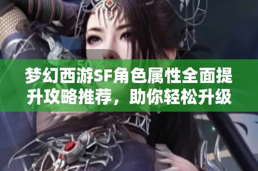 梦幻西游SF角色属性全面提升攻略推荐，助你轻松升级！