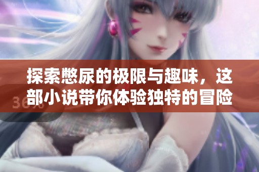 探索憋尿的极限与趣味，这部小说带你体验独特的冒险之旅