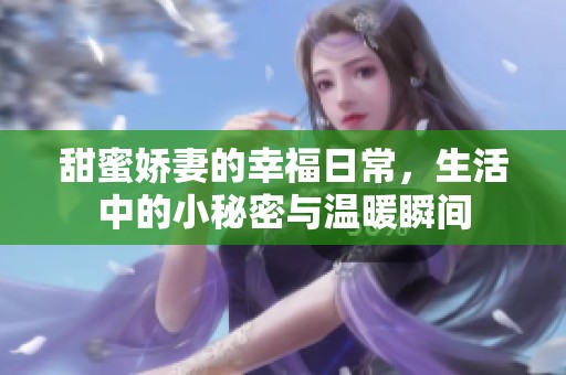 甜蜜娇妻的幸福日常，生活中的小秘密与温暖瞬间