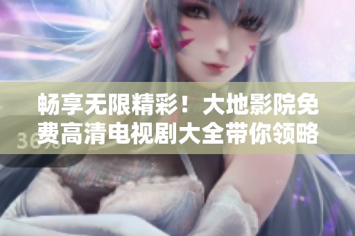 畅享无限精彩！大地影院免费高清电视剧大全带你领略剧集魅力