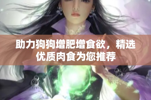 助力狗狗增肥增食欲，精选优质肉食为您推荐