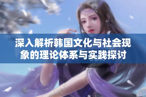 深入解析韩国文化与社会现象的理论体系与实践探讨