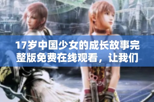 17岁中国少女的成长故事完整版免费在线观看，让我们共同见证她的蜕变与奋斗