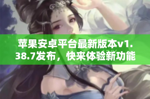 苹果安卓平台最新版本v1.38.7发布，快来体验新功能！