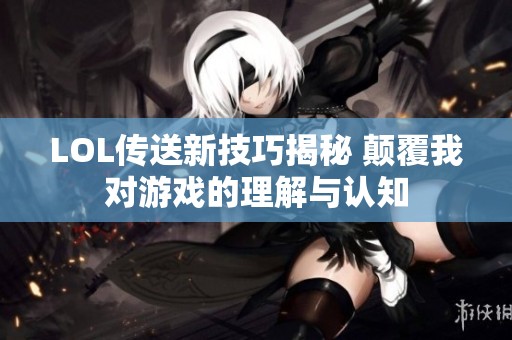 LOL传送新技巧揭秘 颠覆我对游戏的理解与认知