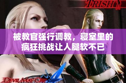 被教官强行调教，寝室里的疯狂挑战让人腿软不已