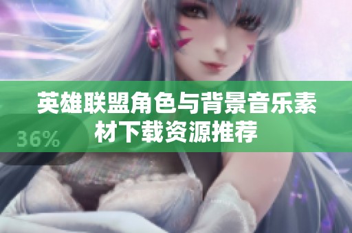 英雄联盟角色与背景音乐素材下载资源推荐
