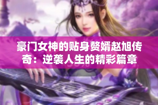 豪门女神的贴身赘婿赵旭传奇：逆袭人生的精彩篇章