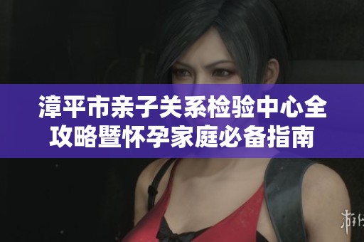 漳平市亲子关系检验中心全攻略暨怀孕家庭必备指南