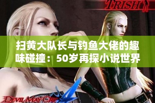 扫黄大队长与钓鱼大佬的趣味碰撞：50岁再探小说世界