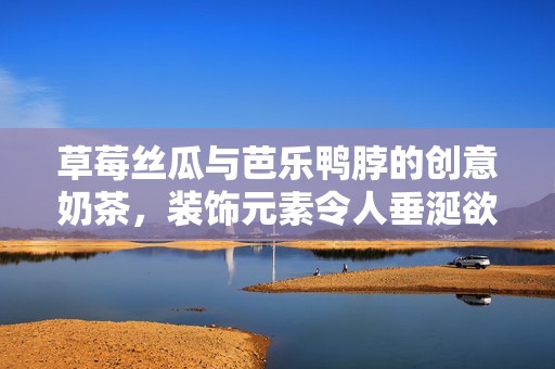 草莓丝瓜与芭乐鸭脖的创意奶茶，装饰元素令人垂涎欲滴