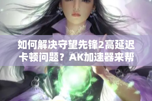 如何解决守望先锋2高延迟卡顿问题？AK加速器来帮忙