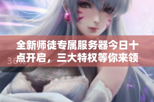 全新师徒专属服务器今日十点开启，三大特权等你来领!