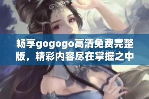 畅享gogogo高清免费完整版，精彩内容尽在掌握之中