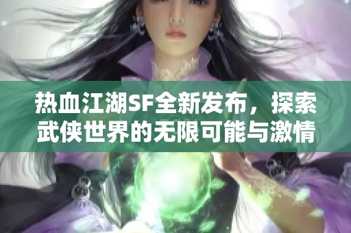 热血江湖SF全新发布，探索武侠世界的无限可能与激情旅程