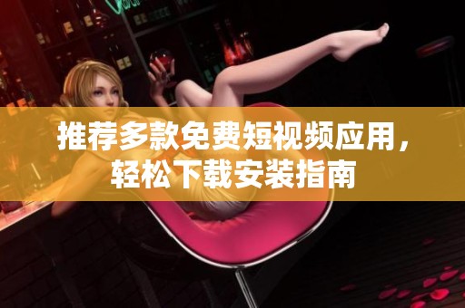 推荐多款免费短视频应用，轻松下载安装指南