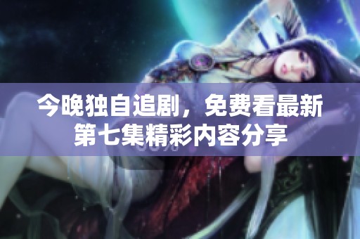 今晚独自追剧，免费看最新第七集精彩内容分享