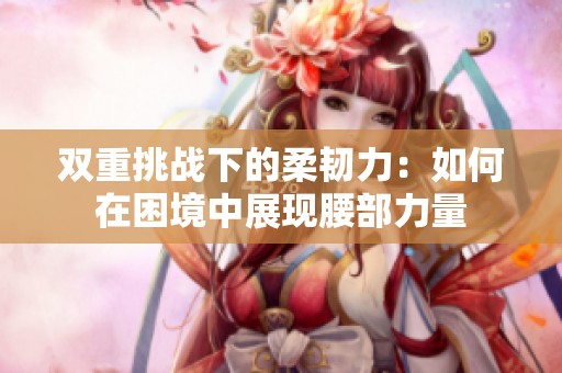 双重挑战下的柔韧力：如何在困境中展现腰部力量