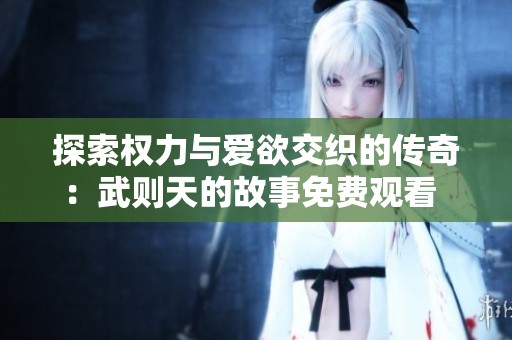 探索权力与爱欲交织的传奇：武则天的故事免费观看  