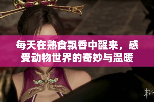 每天在熟食飘香中醒来，感受动物世界的奇妙与温暖