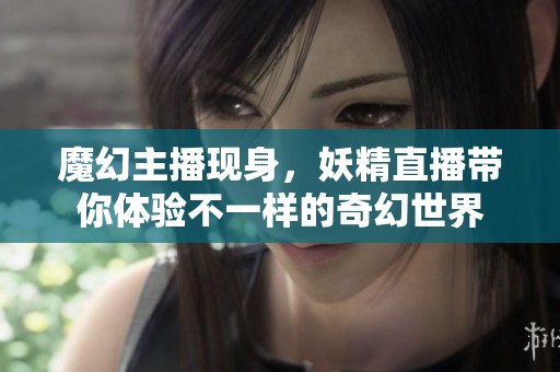 魔幻主播现身，妖精直播带你体验不一样的奇幻世界
