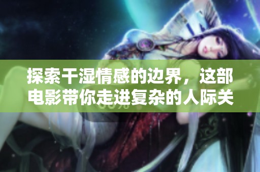 探索干湿情感的边界，这部电影带你走进复杂的人际关系世界