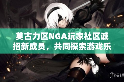 莫古力区NGA玩家社区诚招新成员，共同探索游戏乐趣
