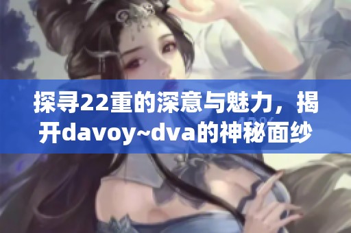 探寻22重的深意与魅力，揭开davoy~dva的神秘面纱