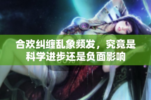 合欢纠缠乱象频发，究竟是科学进步还是负面影响