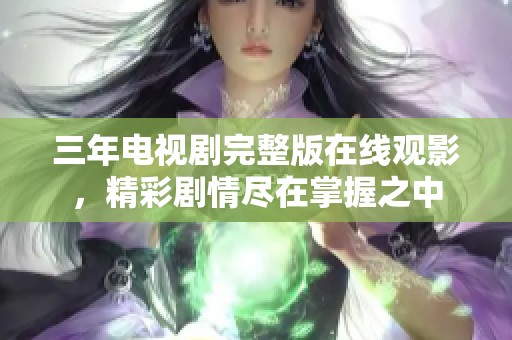 三年电视剧完整版在线观影，精彩剧情尽在掌握之中
