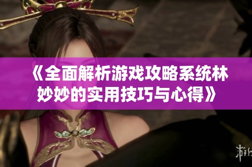 《全面解析游戏攻略系统林妙妙的实用技巧与心得》