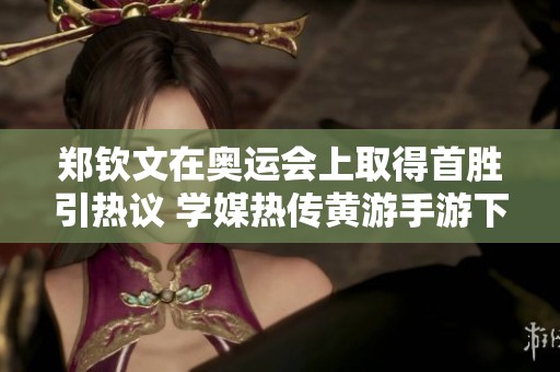 郑钦文在奥运会上取得首胜引热议 学媒热传黄游手游下载信息