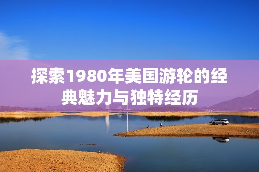 探索1980年美国游轮的经典魅力与独特经历