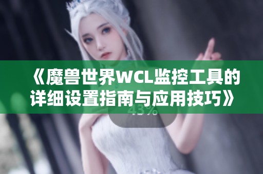 《魔兽世界WCL监控工具的详细设置指南与应用技巧》