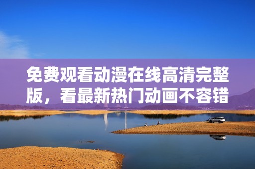 免费观看动漫在线高清完整版，看最新热门动画不容错过