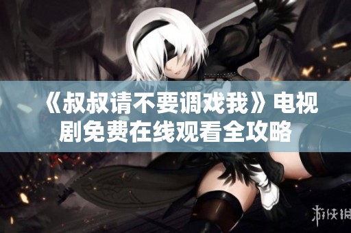 《叔叔请不要调戏我》电视剧免费在线观看全攻略